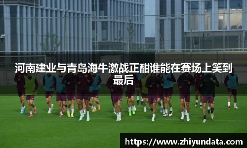 河南建业与青岛海牛激战正酣谁能在赛场上笑到最后
